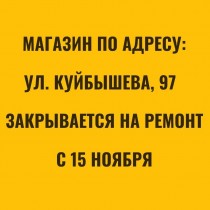 МАГАЗИН НА КУЙБЫШЕВА, 97 ЗАКРЫВАЕТСЯ НА РЕМОНТ С 15 НОЯБРЯ